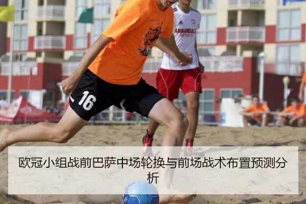 欧冠小组战前巴萨中场轮换与前场战术布置预测分析