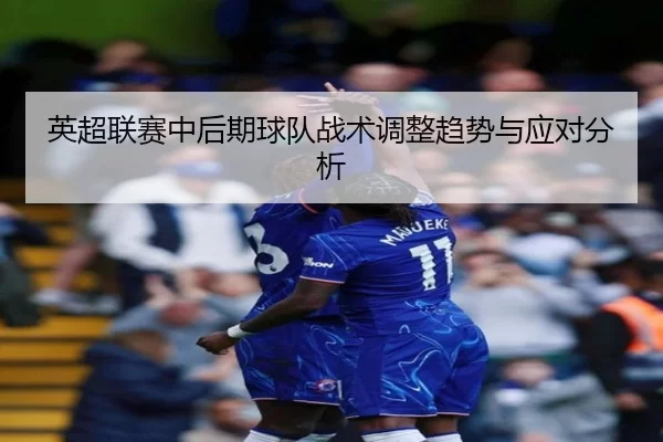 英超联赛中后期球队战术调整趋势与应对分析