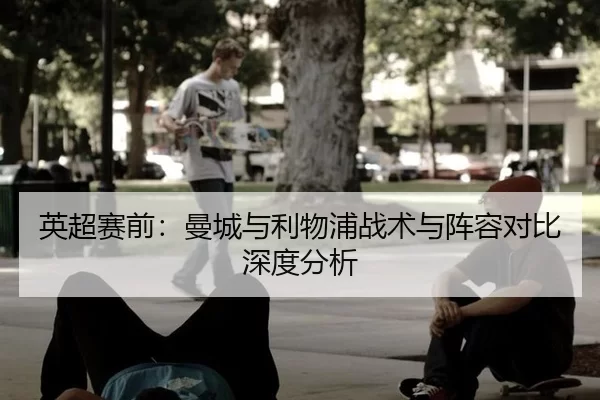 英超赛前：曼城与利物浦战术与阵容对比深度分析