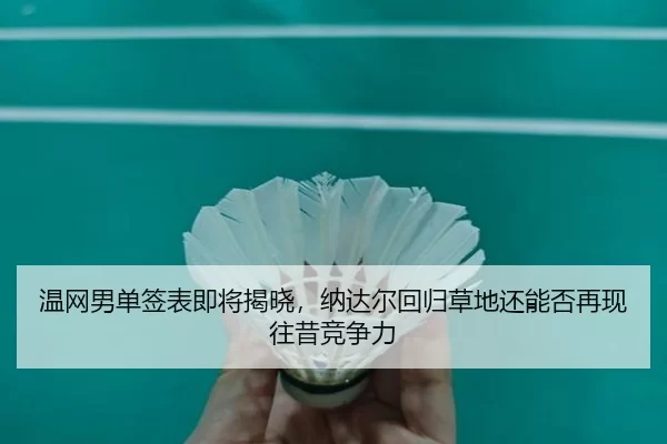 温网男单签表即将揭晓，纳达尔回归草地还能否再现往昔竞争力