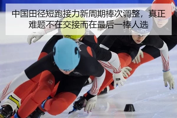 中国田径短跑接力新周期棒次调整，真正难题不在交接而在最后一棒人选